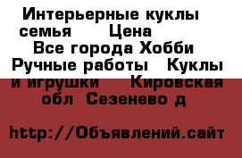 Интерьерные куклы - семья. ) › Цена ­ 4 200 - Все города Хобби. Ручные работы » Куклы и игрушки   . Кировская обл.,Сезенево д.